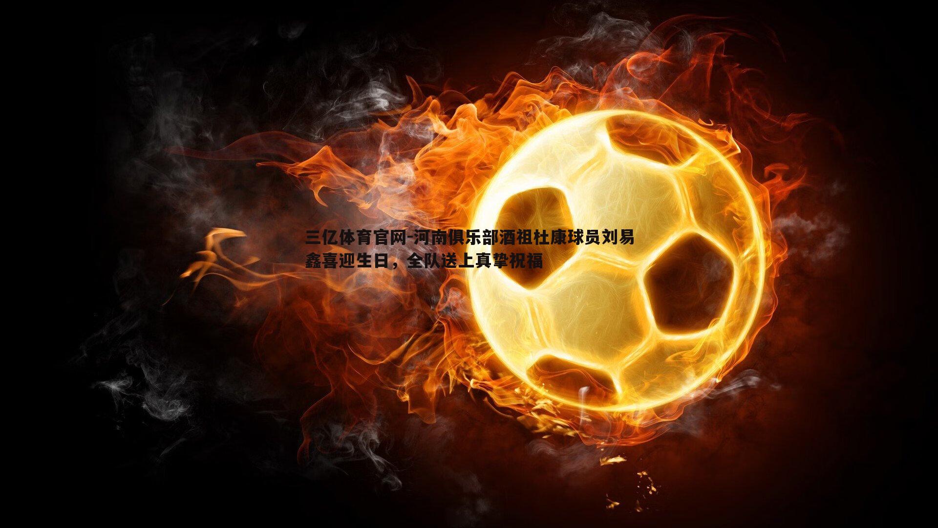 河南俱乐部酒祖杜康球员刘易鑫喜迎生日，全队送上真挚祝福