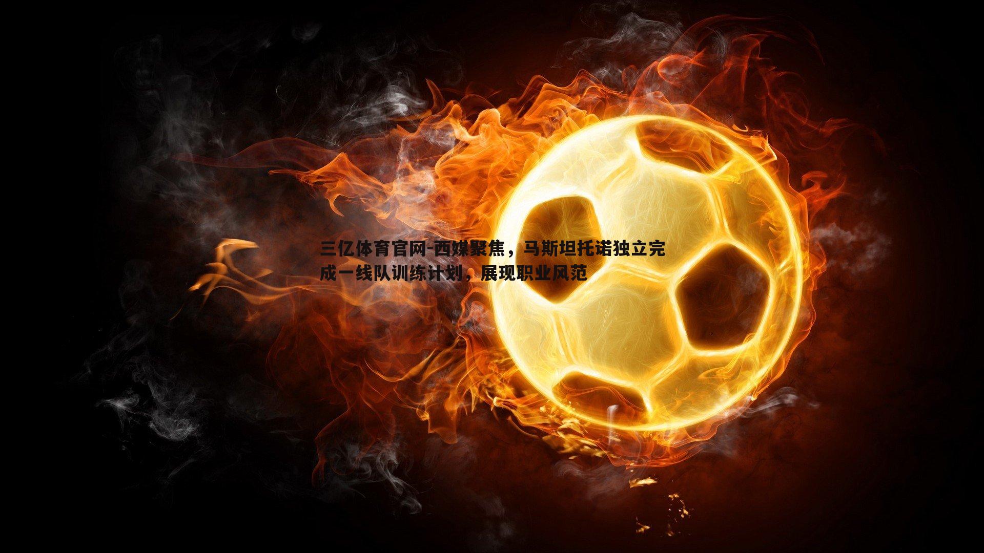 西媒聚焦,马斯坦托诺独立完成一线队训练计划,展现职业风范