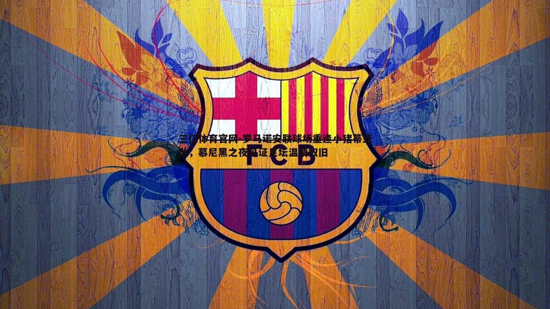 罗马诺安联球场重逢小猪蒂亚戈,慕尼黑之夜见证足坛温情叙旧