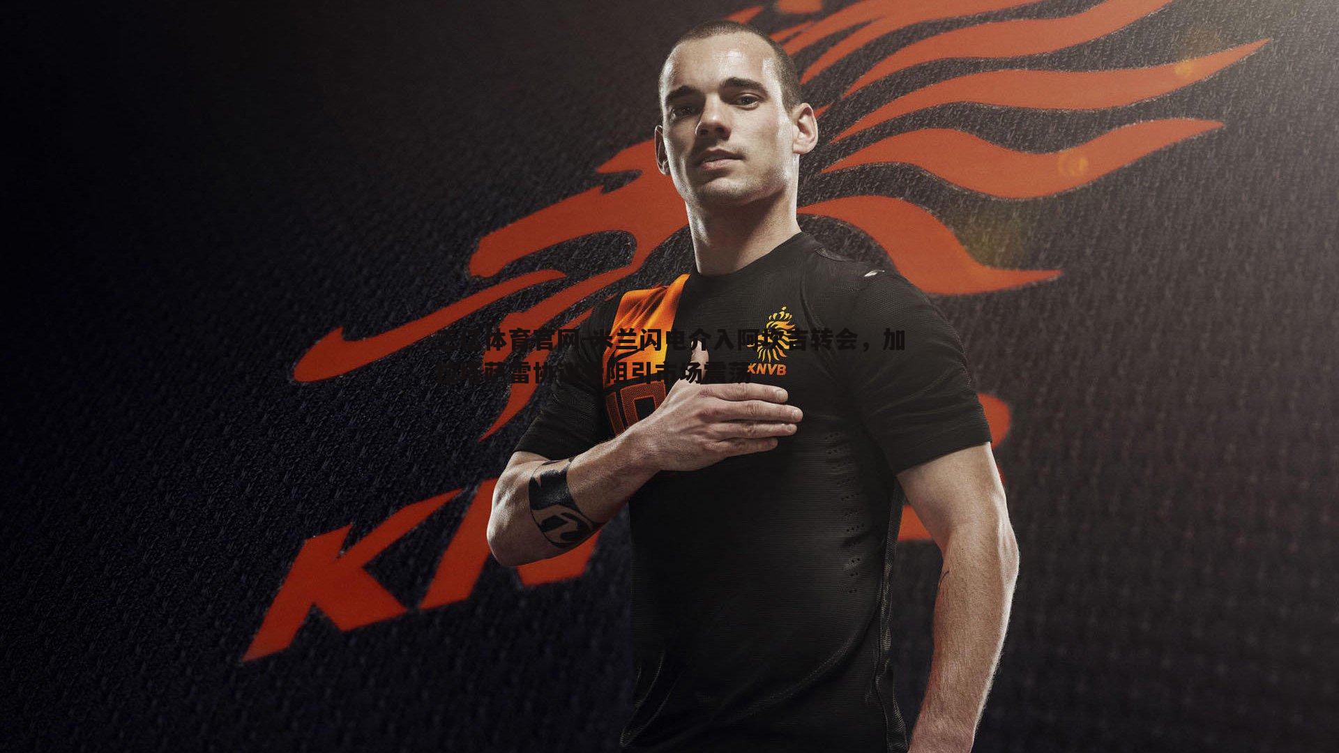 米兰闪电介入阿坎吉转会,加拉塔萨雷协议受阻引市场震荡