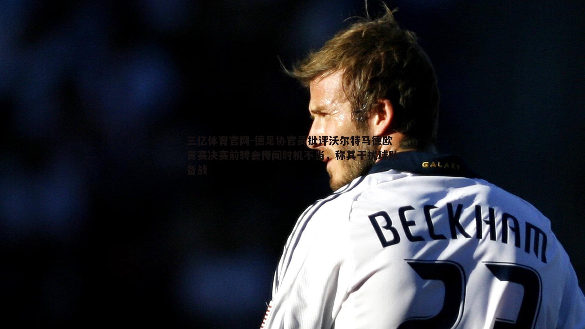 德足协官员批评沃尔特马德欧青赛决赛前转会传闻时机不当，称其干扰球队备战